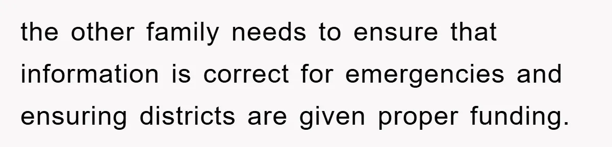 the other family needs to ensure that information is correct for emergencies and ensuring districts are given proper funding.