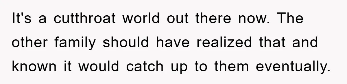 It's a cutthroat world out there now. The other family should have realized that and known it would catch up to them eventually.