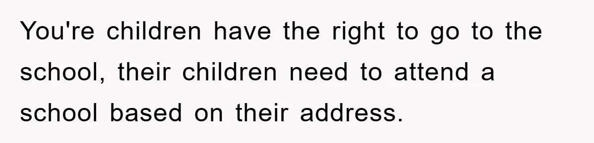 You're children have the right to go to the school, their children need to attend a school based on their address.