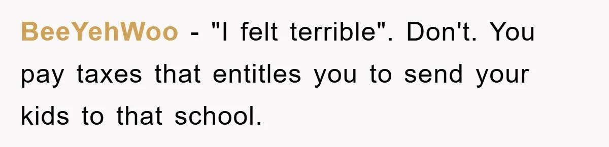 BeeYehWoo − "I felt terrible". Don't. You pay taxes that entitles you to send your kids to that school.
