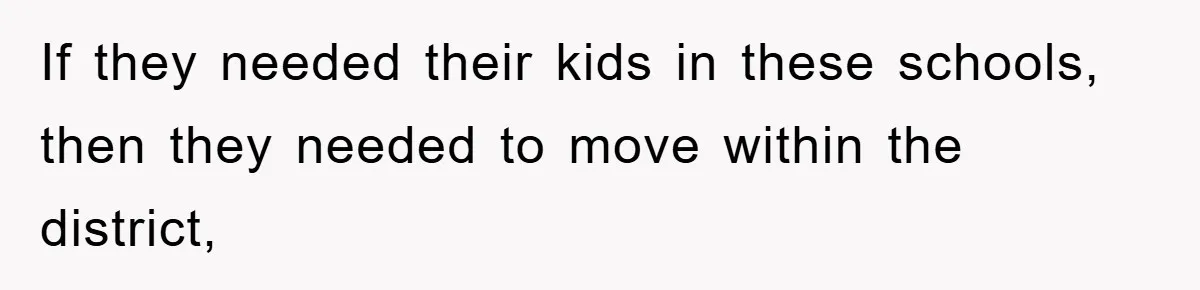 If they needed their kids in these schools, then they needed to move within the district,