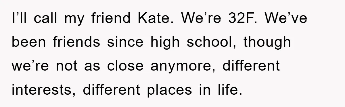 Her Friend Mocked Her Pregnancy, So She Delivered a Comeback Nobody Expected I’ll call my friend Kate. We’re 32F. We’ve been friends since high school, though we’re not as close anymore, different interests, different places in life.