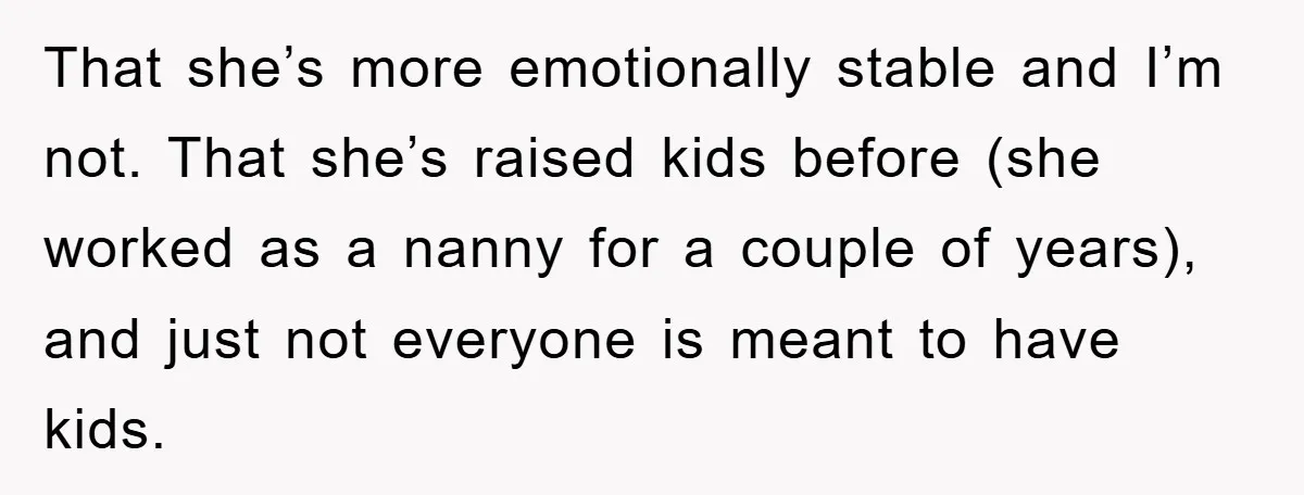 Her Friend Mocked Her Pregnancy, So She Delivered a Comeback Nobody Expected That she’s more emotionally stable and I’m not. That she’s raised kids before (she worked as a nanny for a couple of years), and just not everyone is meant to...