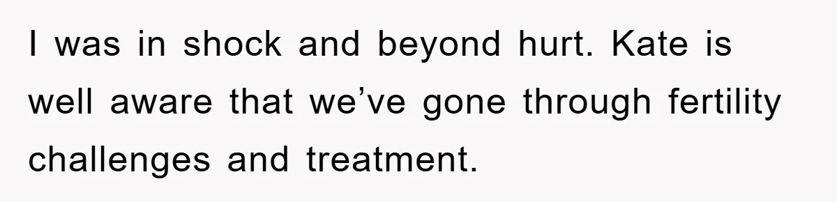 Her Friend Mocked Her Pregnancy, So She Delivered a Comeback Nobody Expected I was in shock and beyond hurt. Kate is well aware that we’ve gone through fertility challenges and treatment.