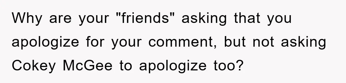 Her Friend Mocked Her Pregnancy, So She Delivered a Comeback Nobody Expected Why are your "friends" asking that you apologize for your comment, but not asking Cokey McGee to apologize too?