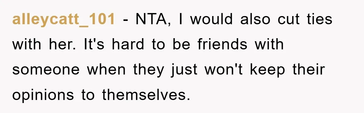 Her Friend Mocked Her Pregnancy, So She Delivered a Comeback Nobody Expected alleycatt_101 − NTA, I would also cut ties with her. It's hard to be friends with someone when they just won't keep their opinions to themselves.