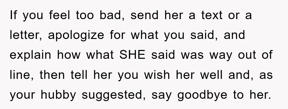 Her Friend Mocked Her Pregnancy, So She Delivered a Comeback Nobody Expected If you feel too bad, send her a text or a letter, apologize for what you said, and explain how what SHE said was way out of line, then tell...