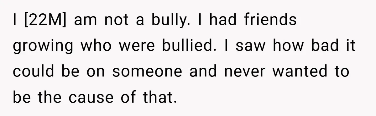I [22M] am not a bully. I had friends growing who were bullied. I saw how bad it could be on someone and never wanted to be the cause of...