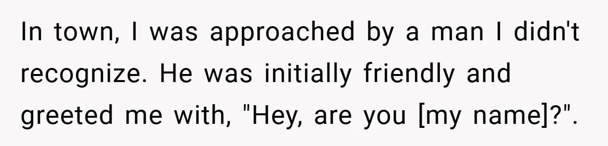 In town, I was approached by a man I didn't recognize. He was initially friendly and greeted me with, "Hey, are you [my name]?".