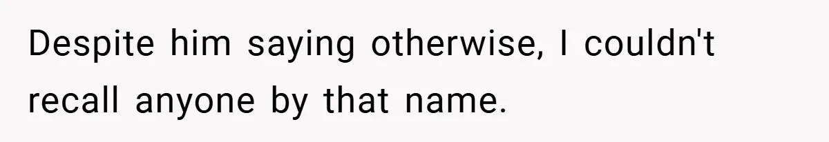 Despite him saying otherwise, I couldn't recall anyone by that name.