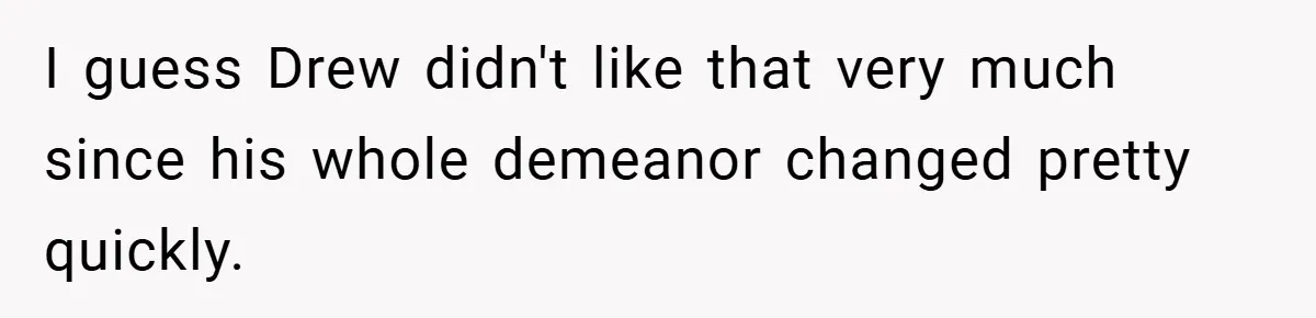I guess Drew didn't like that very much since his whole demeanor changed pretty quickly.
