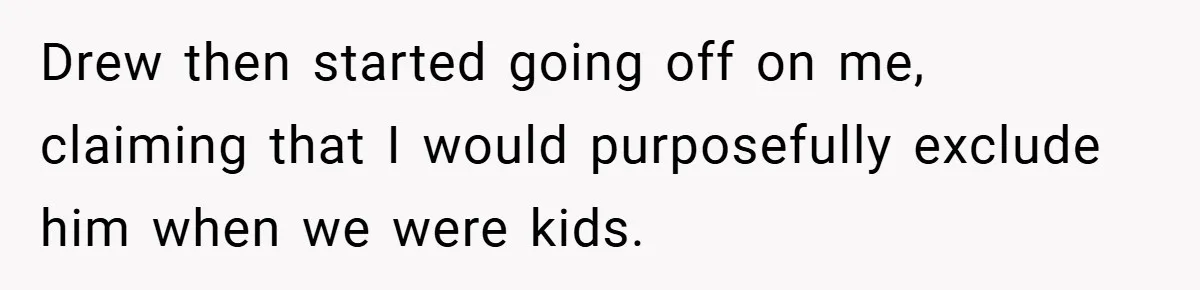 Drew then started going off on me, claiming that I would purposefully exclude him when we were kids.