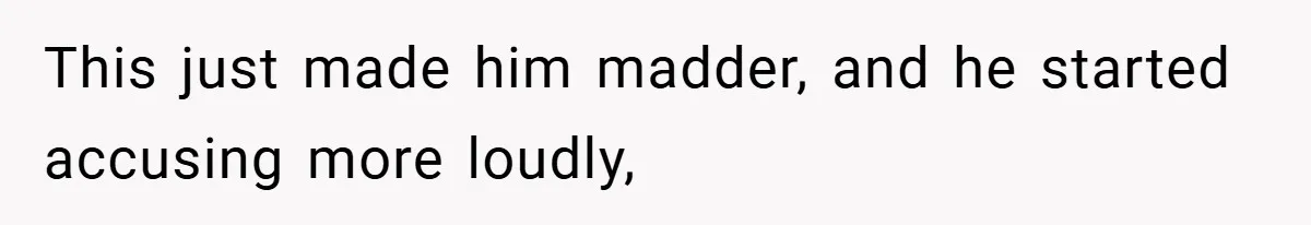 This just made him madder, and he started accusing more loudly,