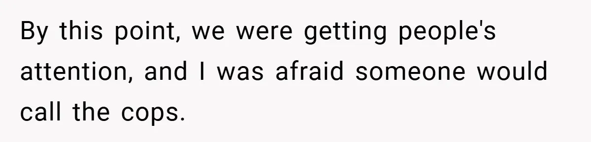 By this point, we were getting people's attention, and I was afraid someone would call the cops.