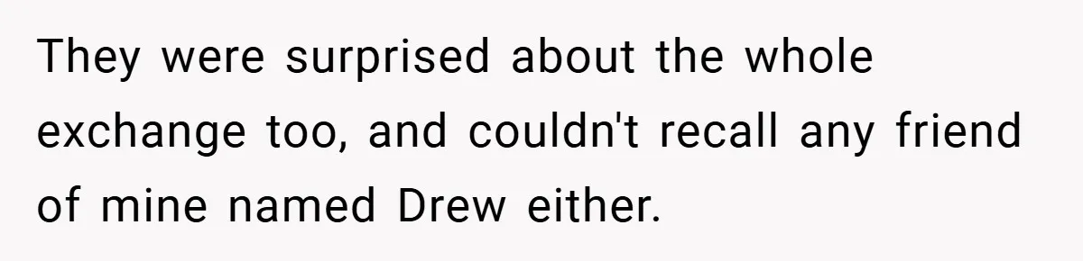 They were surprised about the whole exchange too, and couldn't recall any friend of mine named Drew either.