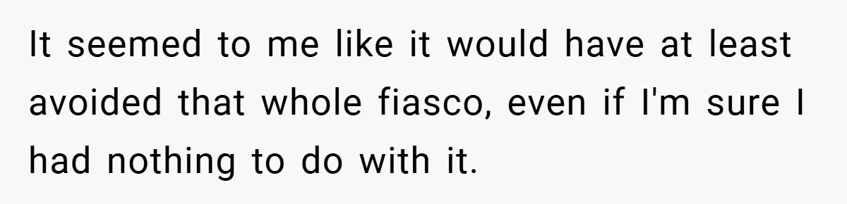 It seemed to me like it would have at least avoided that whole fiasco, even if I'm sure I had nothing to do with it.