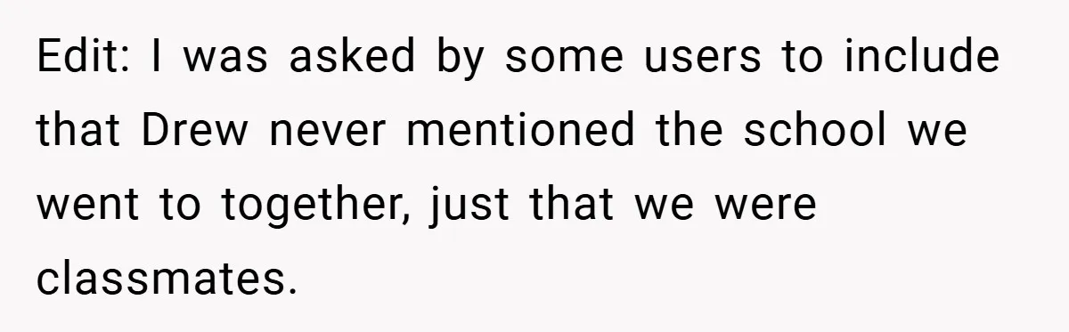 Edit: I was asked by some users to include that Drew never mentioned the school we went to together, just that we were classmates.