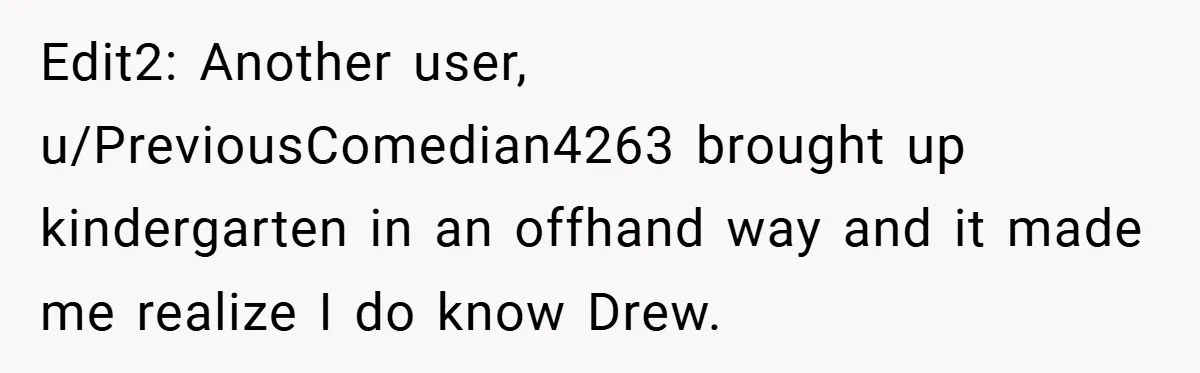 Edit2: Another user, u/PreviousComedian4263 brought up kindergarten in an offhand way and it made me realize I do know Drew.