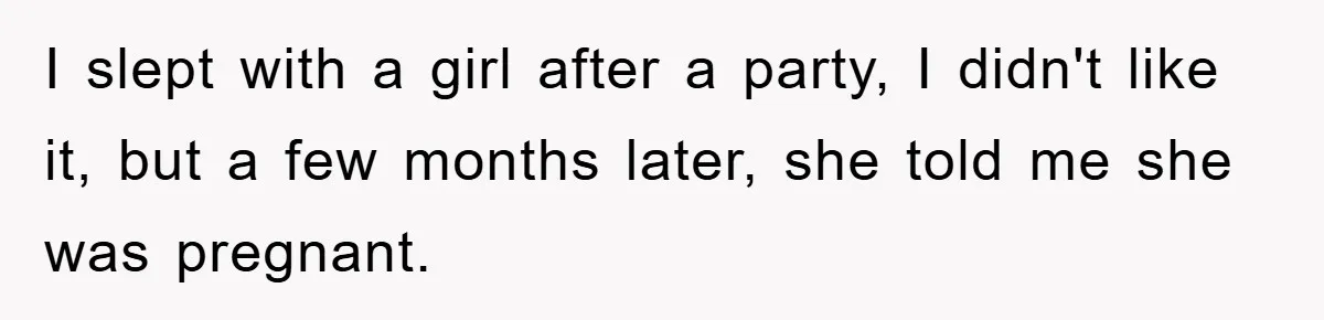 I slept with a girl after a party, I didn't like it, but a few months later, she told me she was pregnant.