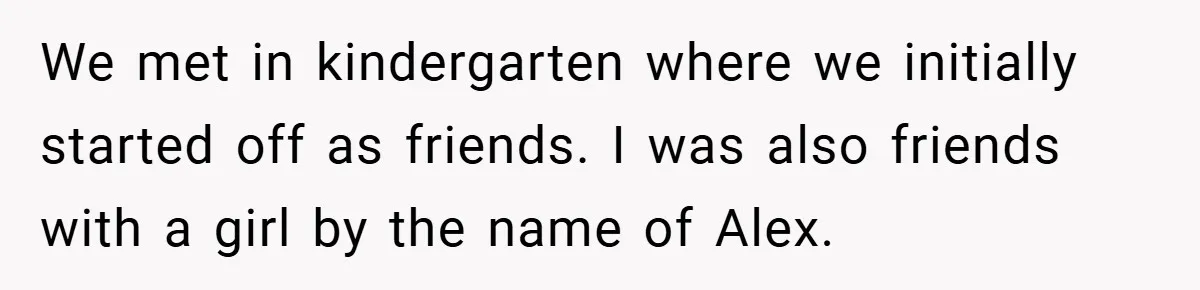 We met in kindergarten where we initially started off as friends. I was also friends with a girl by the name of Alex.