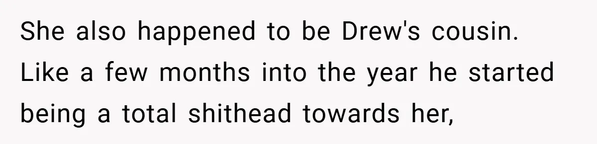 She also happened to be Drew's cousin. Like a few months into the year he started being a total shithead towards her,
