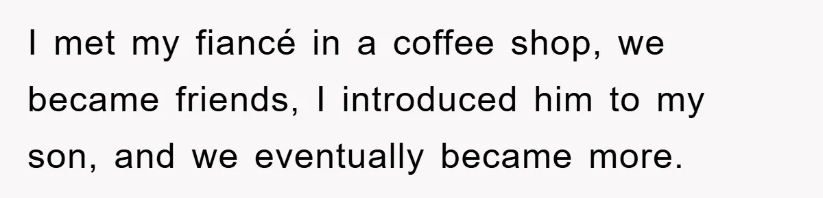 I met my fiancé in a coffee shop, we became friends, I introduced him to my son, and we eventually became more.