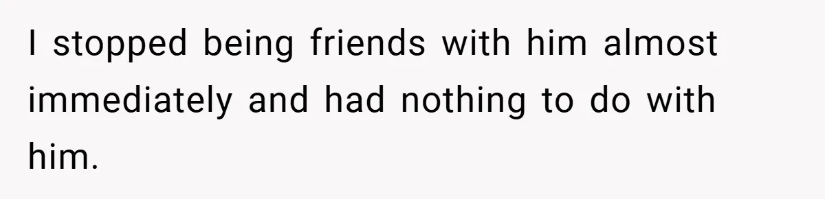 I stopped being friends with him almost immediately and had nothing to do with him.