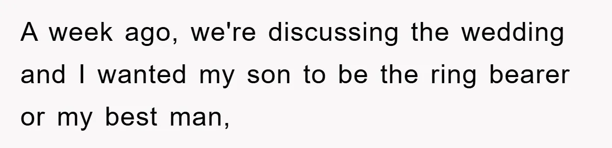 A week ago, we're discussing the wedding and I wanted my son to be the ring bearer or my best man,