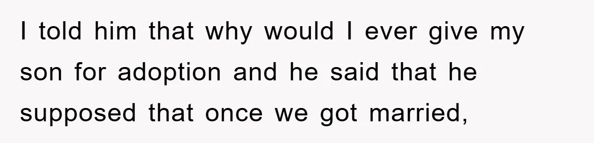 I told him that why would I ever give my son for adoption and he said that he supposed that once we got married,