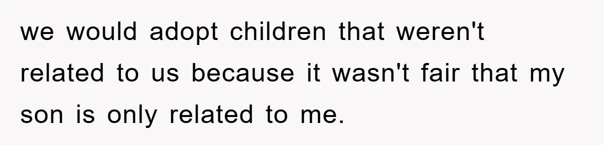 we would adopt children that weren't related to us because it wasn't fair that my son is only related to me.