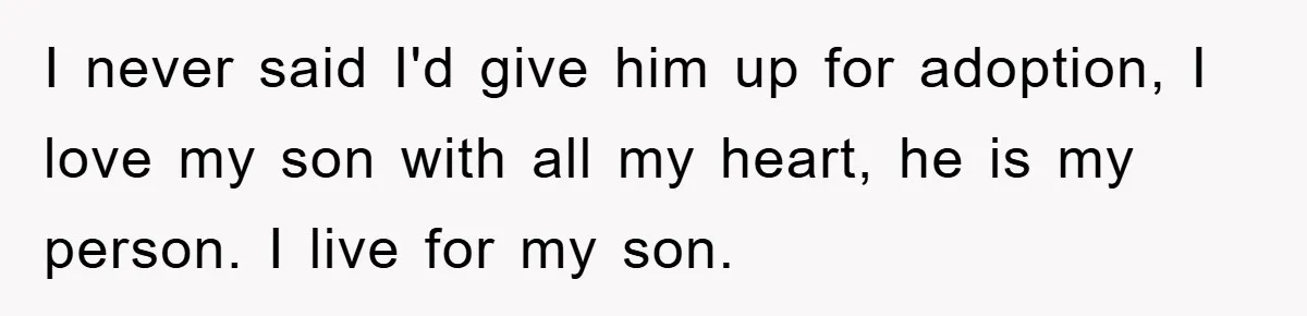 I never said I'd give him up for adoption, I love my son with all my heart, he is my person. I live for my son.