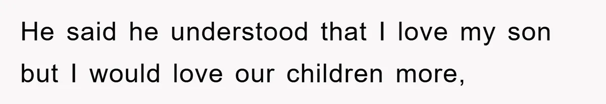 He said he understood that I love my son but I would love our children more,