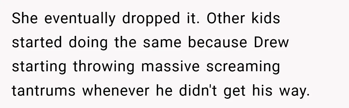 She eventually dropped it. Other kids started doing the same because Drew starting throwing massive screaming tantrums whenever he didn't get his way.