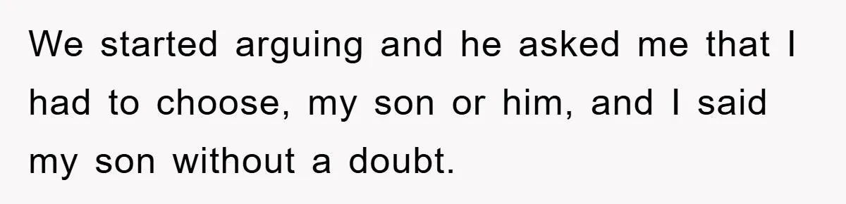 We started arguing and he asked me that I had to choose, my son or him, and I said my son without a doubt.