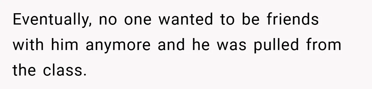 Eventually, no one wanted to be friends with him anymore and he was pulled from the class.