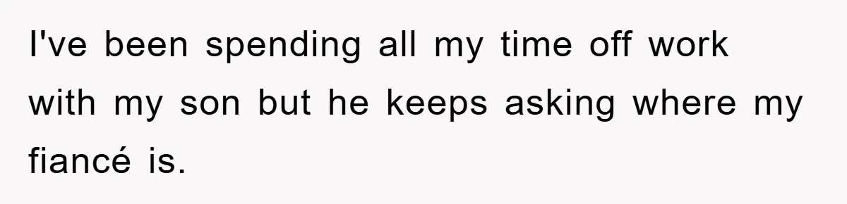 I've been spending all my time off work with my son but he keeps asking where my fiancé is.