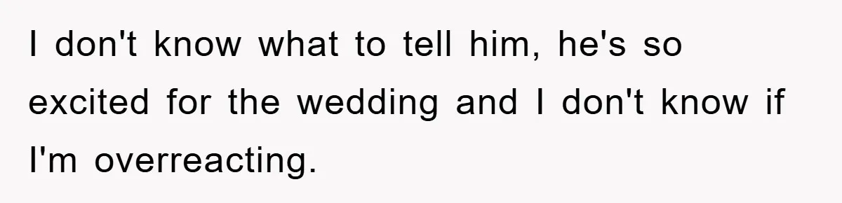 I don't know what to tell him, he's so excited for the wedding and I don't know if I'm overreacting.