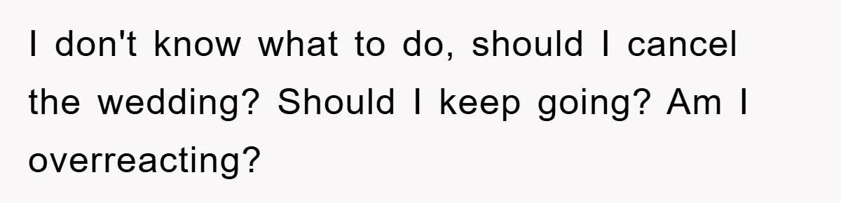 I don't know what to do, should I cancel the wedding? Should I keep going? Am I overreacting?