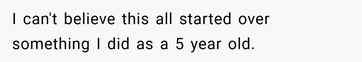 I can't believe this all started over something I did as a 5 year old.