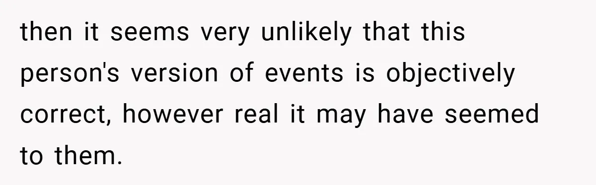 then it seems very unlikely that this person's version of events is objectively correct, however real it may have seemed to them.