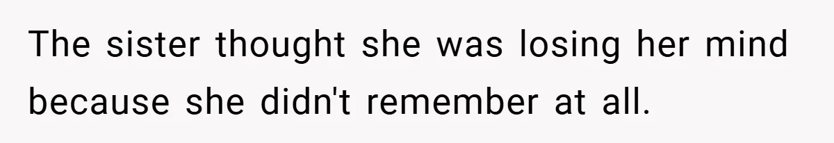 The sister thought she was losing her mind because she didn't remember at all.