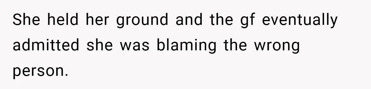 She held her ground and the gf eventually admitted she was blaming the wrong person.
