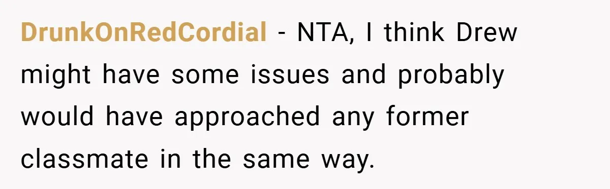 DrunkOnRedCordial − NTA, I think Drew might have some issues and probably would have approached any former classmate in the same way.