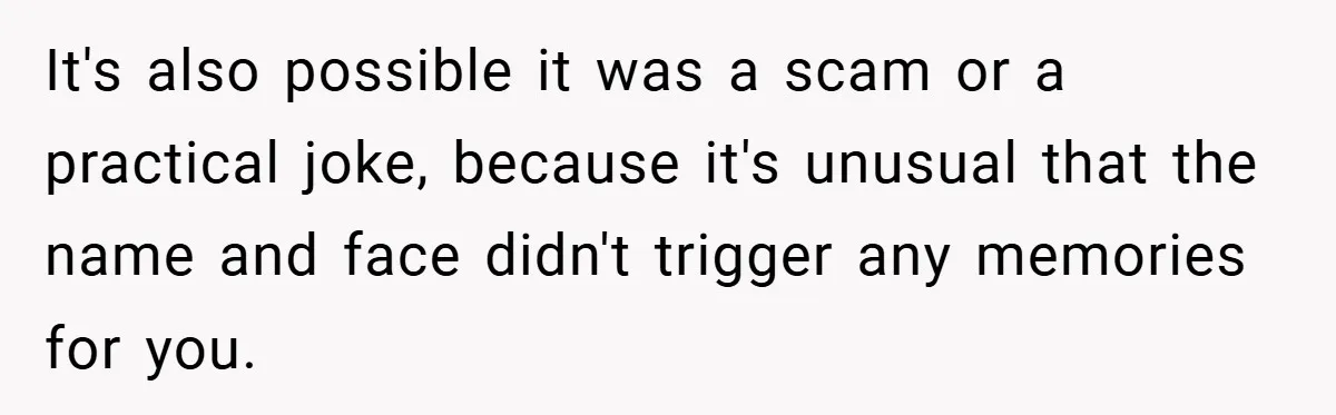 It's also possible it was a scam or a practical joke, because it's unusual that the name and face didn't trigger any memories for you.