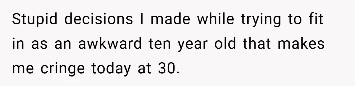 Stupid decisions I made while trying to fit in as an awkward ten year old that makes me cringe today at 30.