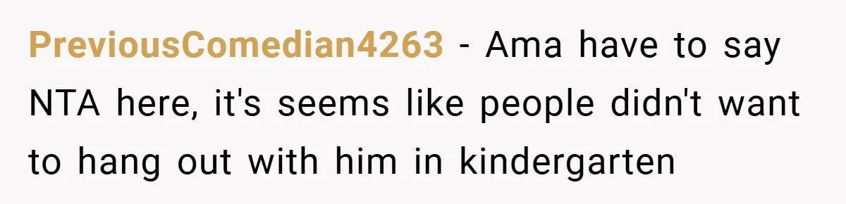 PreviousComedian4263 − Ama have to say NTA here, it's seems like people didn't want to hang out with him in kindergarten