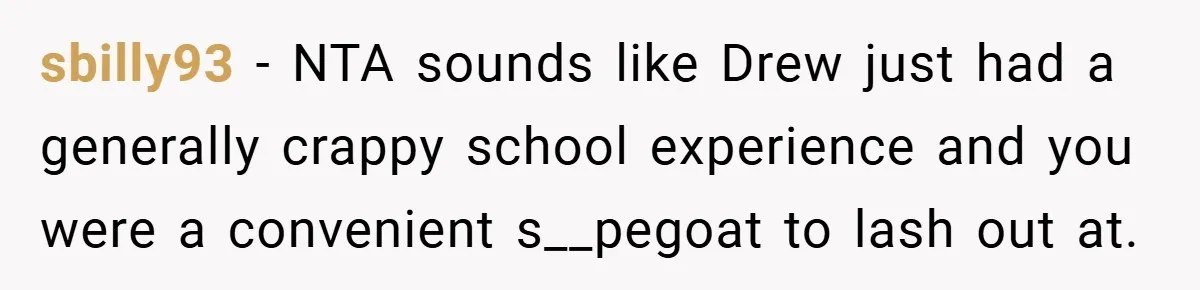 sbilly93 − NTA sounds like Drew just had a generally crappy school experience and you were a convenient s__pegoat to lash out at.