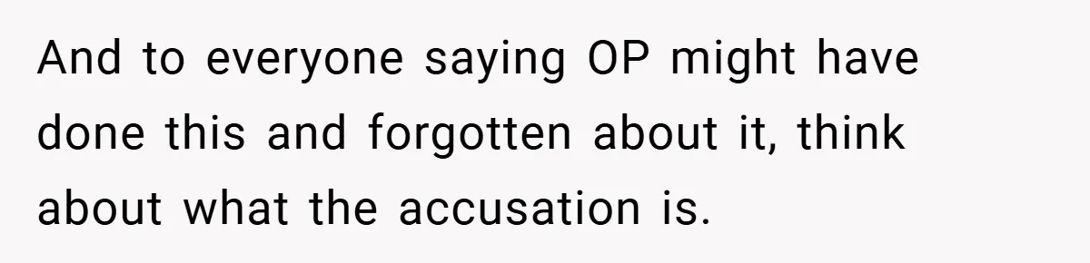 And to everyone saying OP might have done this and forgotten about it, think about what the accusation is.