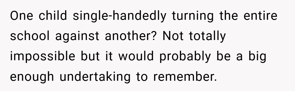 One child single-handedly turning the entire school against another? Not totally impossible but it would probably be a big enough undertaking to remember.