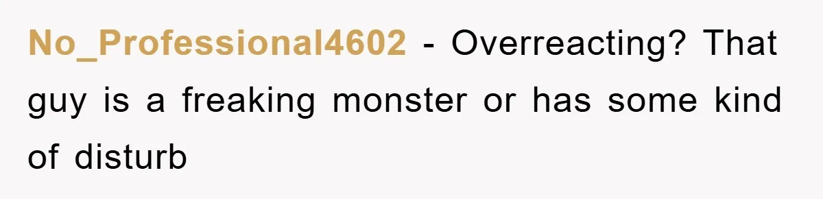 No_Professional4602 − Overreacting? That guy is a freaking monster or has some kind of disturb